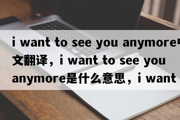 i want to see you anymore中文翻譯，i want to see you anymore是什么意思，i want to see you anymore發(fā)音、用法及例句