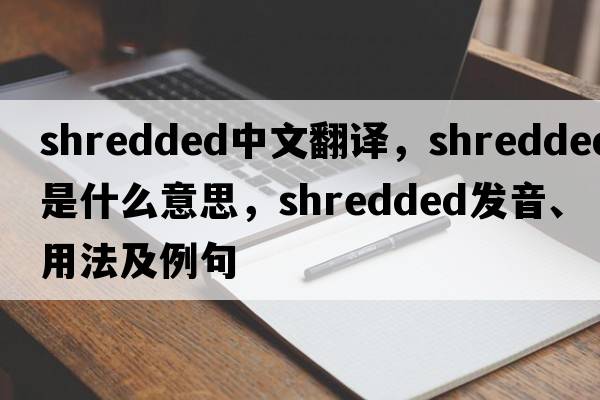 shredded中文翻譯，shredded是什么意思，shredded發(fā)音、用法及例句