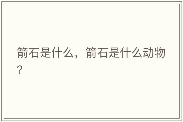 箭石是什么，箭石是什么動(dòng)物？