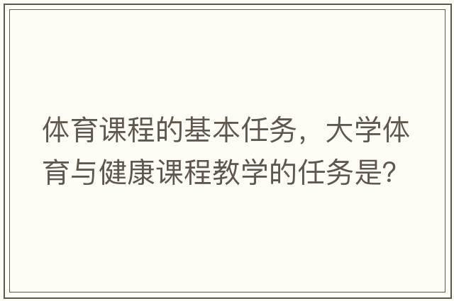 體育課程的基本任務(wù)，大學(xué)體育與健康課程教學(xué)的任務(wù)是？