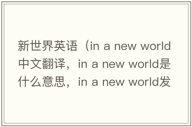 新世界英語(yǔ)（in a new world中文翻譯，in a new world是什么意思，in a new world發(fā)音、用法及例句）
