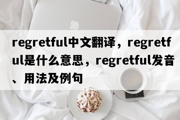 regretful中文翻譯，regretful是什么意思，regretful發(fā)音、用法及例句