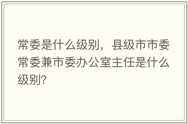 常委是什么級別，縣級市市委常委兼市委辦公室主任是什么級別？