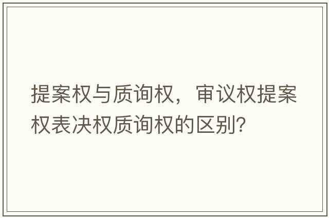 提案權與質(zhì)詢(xún)權，審議權提案權表決權質(zhì)詢(xún)權的區別？