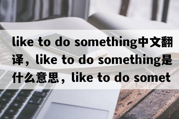 like to do something中文翻譯，like to do something是什么意思，like to do something發(fā)音、用法及例句