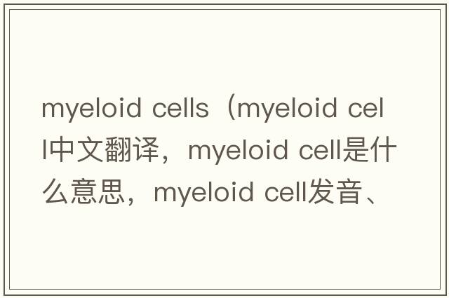 myeloid cells（myeloid cell中文翻譯，myeloid cell是什么意思，myeloid cell發(fā)音、用法及例句）