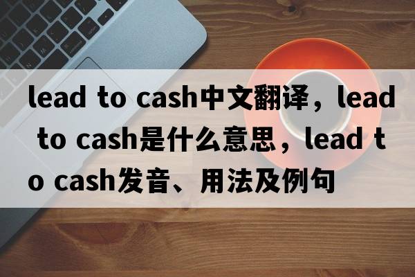 lead to cash中文翻譯，lead to cash是什么意思，lead to cash發(fā)音、用法及例句