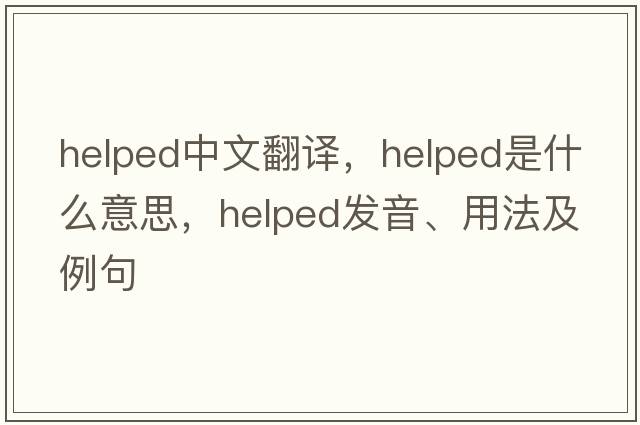 helped中文翻譯，helped是什么意思，helped發(fā)音、用法及例句