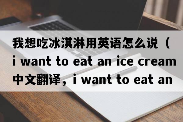 我想吃冰淇淋用英語(yǔ)怎么說(shuō)（i want to eat an ice cream中文翻譯，i want to eat an ice cream是什么意思，i want to eat an ice cre
