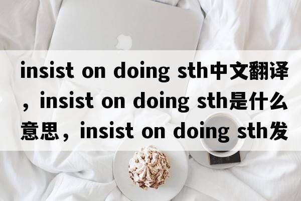 insist on doing sth中文翻譯，insist on doing sth是什么意思，insist on doing sth發(fā)音、用法及例句