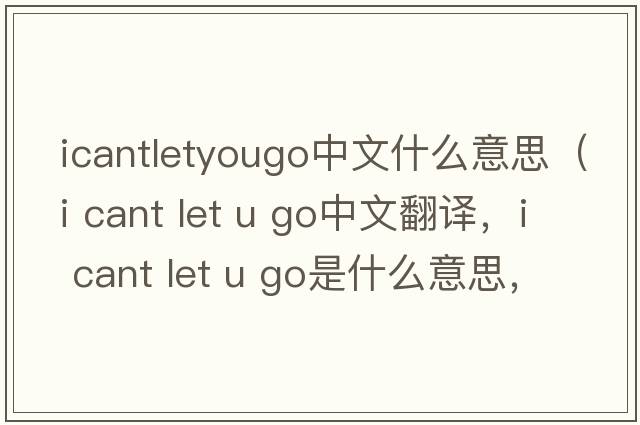 icantletyougo中文什么意思（i cant let u go中文翻譯，i cant let u go是什么意思，i cant let u go發(fā)音、用法及例句）