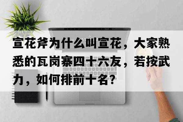 宣花斧為什么叫宣花，大家熟悉的瓦崗寨四十六友，若按武力，如何排前十名？