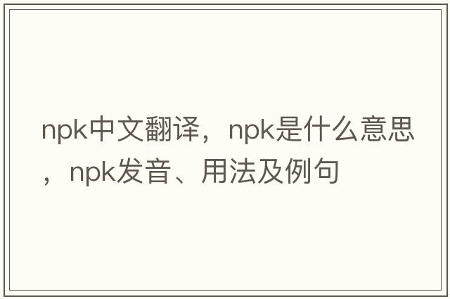 npk中文翻譯，npk是什么意思，npk發(fā)音、用法及例句