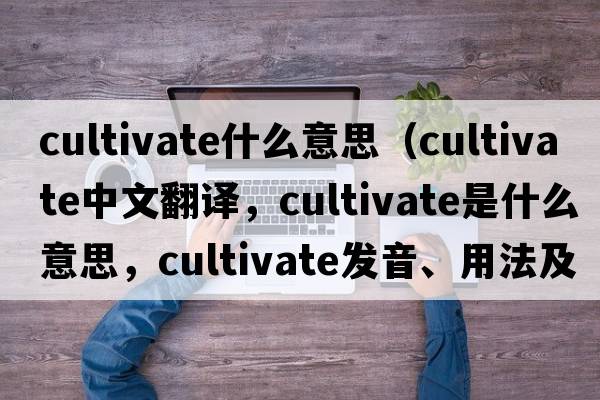 cultivate什么意思（cultivate中文翻譯，cultivate是什么意思，cultivate發(fā)音、用法及例句）