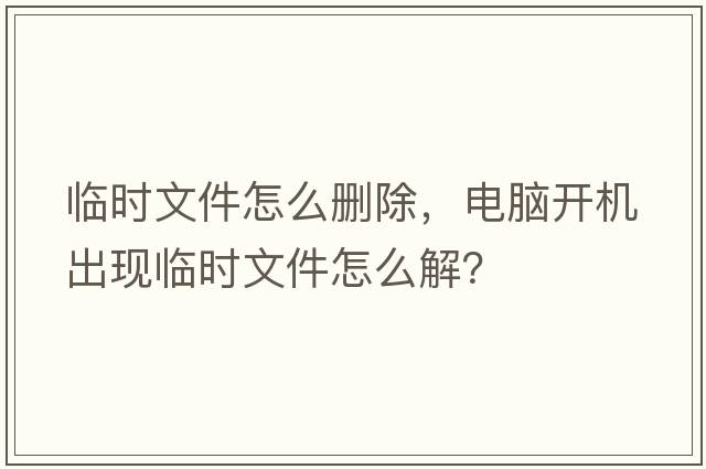臨時(shí)文件怎么刪除，電腦開(kāi)機出現臨時(shí)文件怎么解？