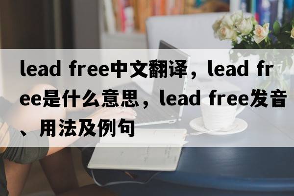 lead free中文翻譯，lead free是什么意思，lead free發(fā)音、用法及例句