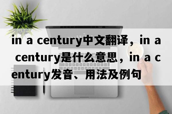 in a century中文翻譯，in a century是什么意思，in a century發(fā)音、用法及例句