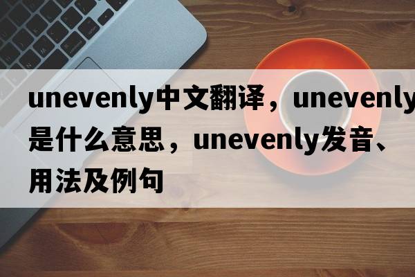 unevenly中文翻譯，unevenly是什么意思，unevenly發(fā)音、用法及例句