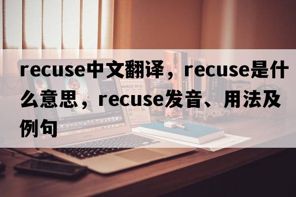 recuse中文翻譯，recuse是什么意思，recuse發(fā)音、用法及例句