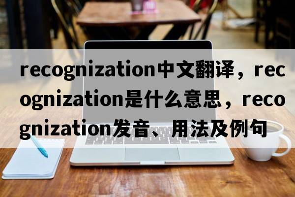 recognization中文翻譯，recognization是什么意思，recognization發(fā)音、用法及例句