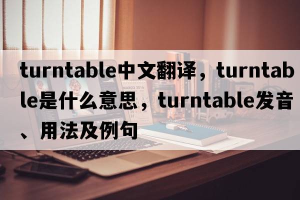 turntable中文翻譯，turntable是什么意思，turntable發(fā)音、用法及例句