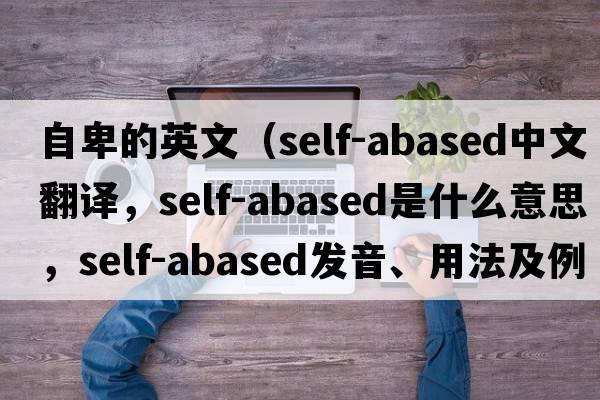 自卑的英文（self-abased中文翻譯，self-abased是什么意思，self-abased發(fā)音、用法及例句）