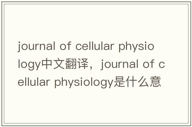 journal of cellular physiology中文翻譯，journal of cellular physiology是什么意思，journal of cellular physiolog