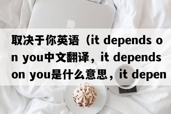 取決于你英語(yǔ)（it depends on you中文翻譯，it depends on you是什么意思，it depends on you發(fā)音、用法及例句）