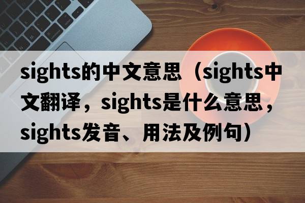 sights的中文意思（sights中文翻譯，sights是什么意思，sights發(fā)音、用法及例句）