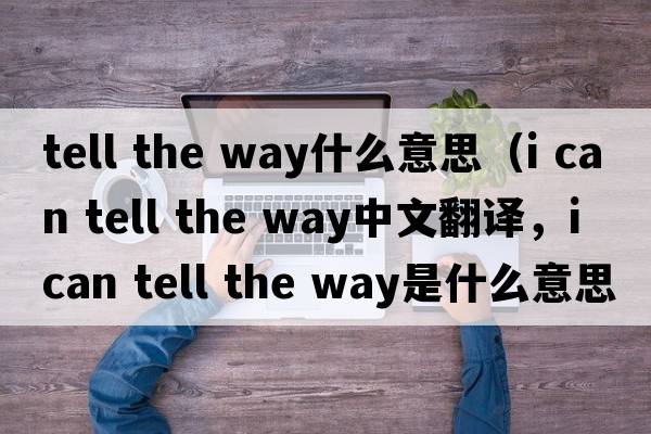 tell the way什么意思（i can tell the way中文翻譯，i can tell the way是什么意思，i can tell the way發(fā)音、用法及例句）