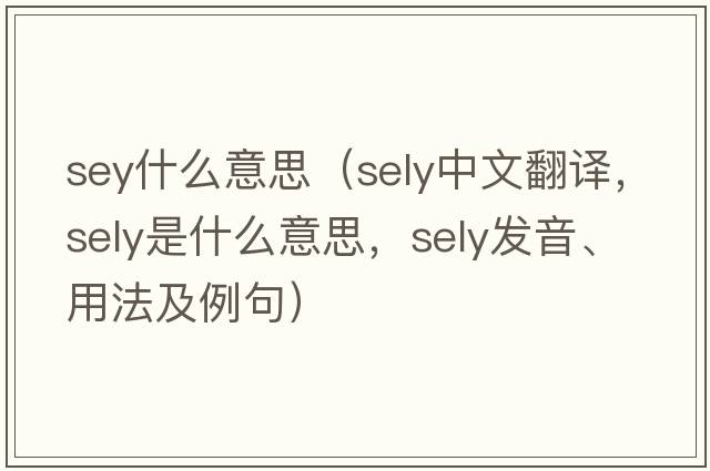 sey什么意思（Sely中文翻譯，Sely是什么意思，Sely發(fā)音、用法及例句）