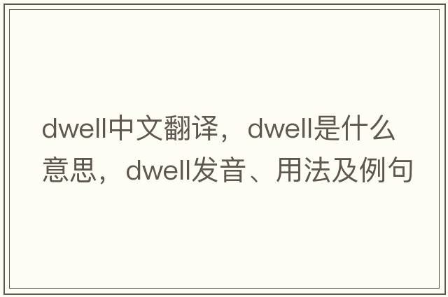 dwell中文翻譯，dwell是什么意思，dwell發(fā)音、用法及例句