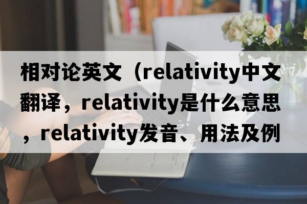 相對論英文（relativity中文翻譯，relativity是什么意思，relativity發(fā)音、用法及例句）
