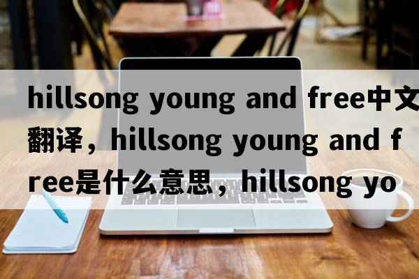 hillsong young and free中文翻譯，hillsong young and free是什么意思，hillsong young and free發(fā)音、用法及例句