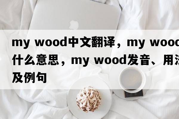 my wood中文翻譯，my wood是什么意思，my wood發(fā)音、用法及例句