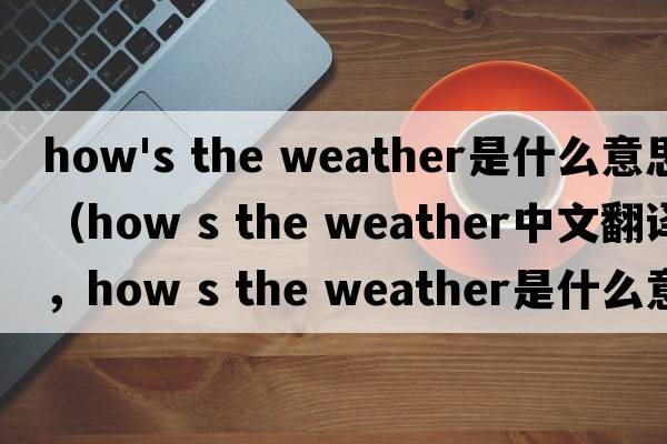 how's the weather是什么意思（how s the weather中文翻譯，how s the weather是什么意思，how s the weather發(fā)音、用法及例句）