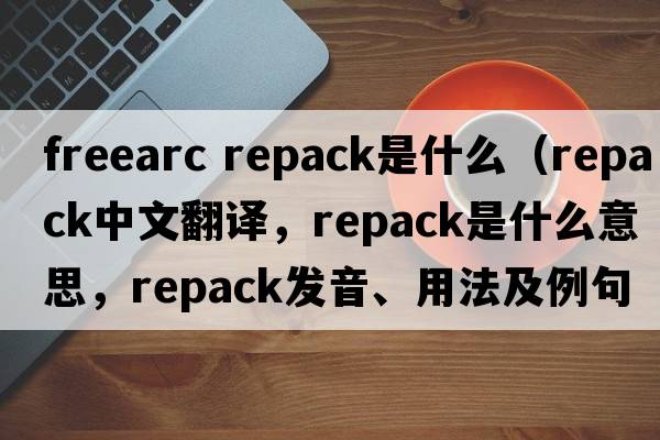 freearc repack是什么（repack中文翻譯，repack是什么意思，repack發(fā)音、用法及例句）