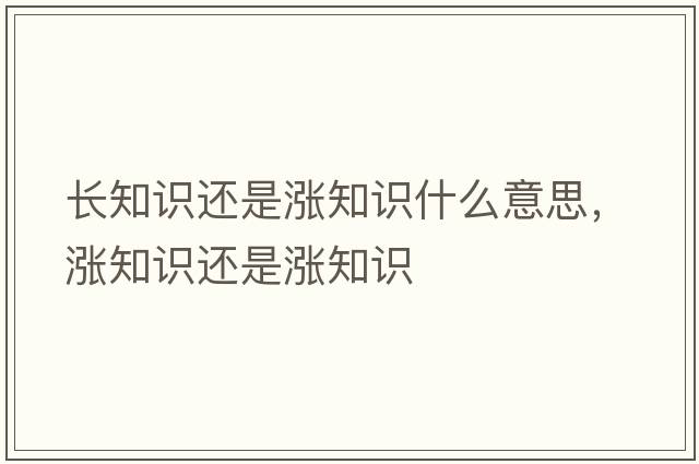 長(cháng)知識還是漲知識什么意思，漲知識還是漲知識