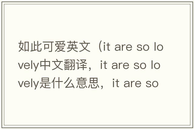 如此可愛(ài)英文（it are so lovely中文翻譯，it are so lovely是什么意思，it are so lovely發(fā)音、用法及例句）