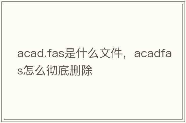 acad.fas是什么文件，acadfas怎么徹底刪除