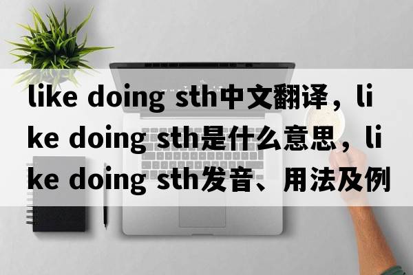 like doing sth中文翻譯，like doing sth是什么意思，like doing sth發(fā)音、用法及例句
