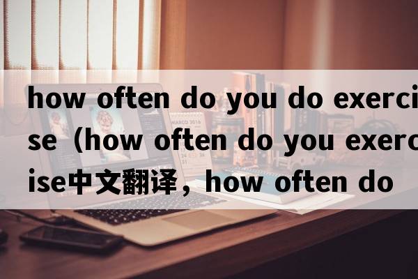 how often do you do exercise（how often do you exercise中文翻譯，how often do you exercise是什么意思，how often