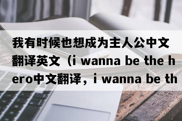 我有時(shí)候也想成為主人公中文翻譯英文（i wanna be the hero中文翻譯，i wanna be the hero是什么意思，i wanna be the hero發(fā)音、用法及例句）