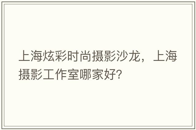 上海炫彩時(shí)尚攝影沙龍，上海攝影工作室哪家好？