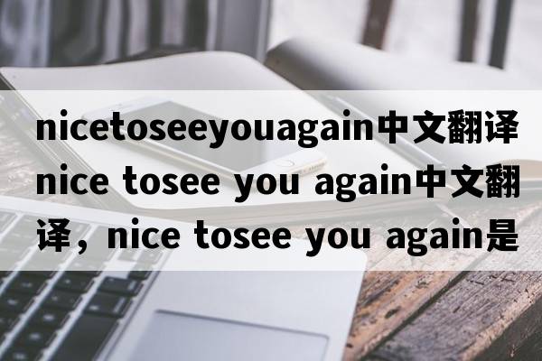 nicetoseeyouagain中文翻譯（nice tosee you again中文翻譯，nice tosee you again是什么意思，nice tosee you again發(fā)音、用法及例