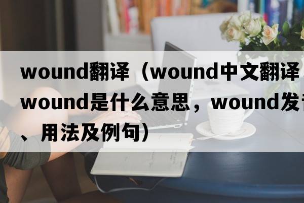 wound翻譯（wound中文翻譯，wound是什么意思，wound發(fā)音、用法及例句）