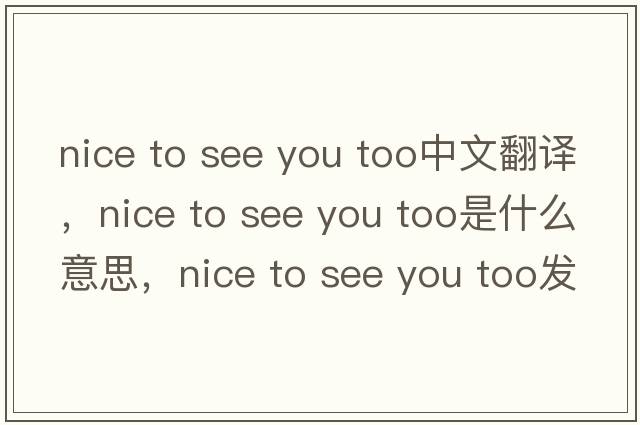 nice to see you too中文翻譯，nice to see you too是什么意思，nice to see you too發(fā)音、用法及例句