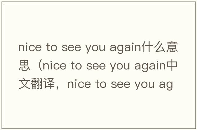 nice to see you again什么意思（nice to see you again中文翻譯，nice to see you again是什么意思，nice to see you again