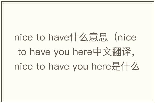 nice to have什么意思（nice to have you here中文翻譯，nice to have you here是什么意思，nice to have you here發(fā)音、用法及例句）
