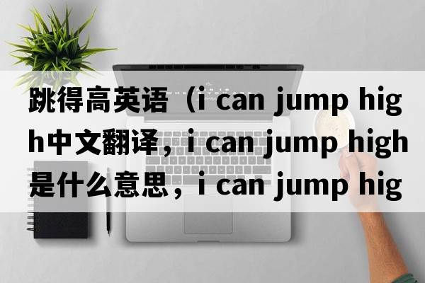 跳得高英語(yǔ)（i can jump high中文翻譯，i can jump high是什么意思，i can jump high發(fā)音、用法及例句）
